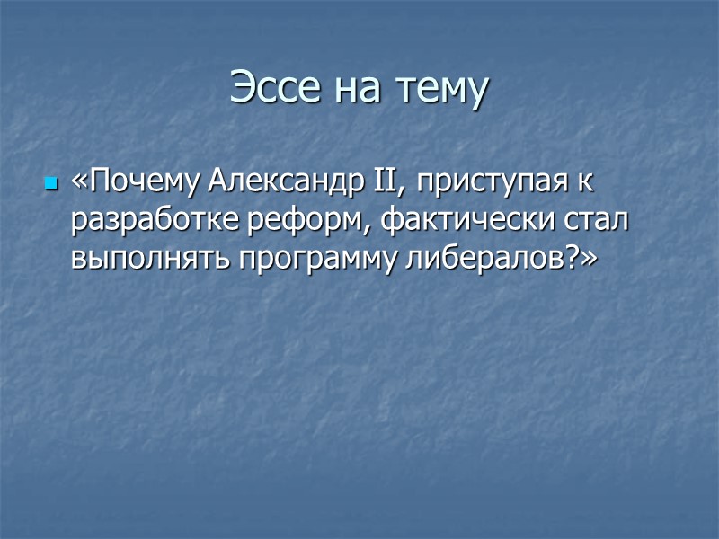 Эссе на тему «Почему Александр II, приступая к разработке реформ, фактически стал выполнять программу